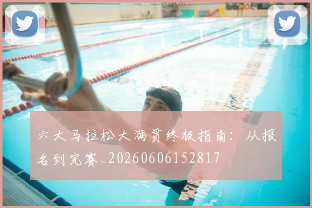 六大马拉松大满贯终极指南：从报名到完赛_20260606152817