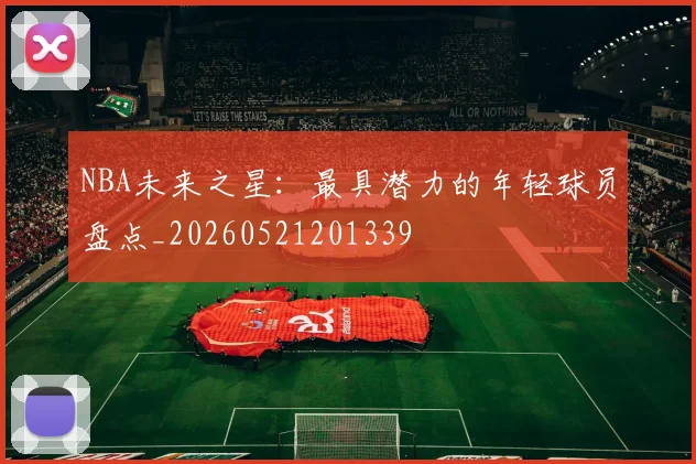 NBA未来之星：最具潜力的年轻球员盘点_20260521201339