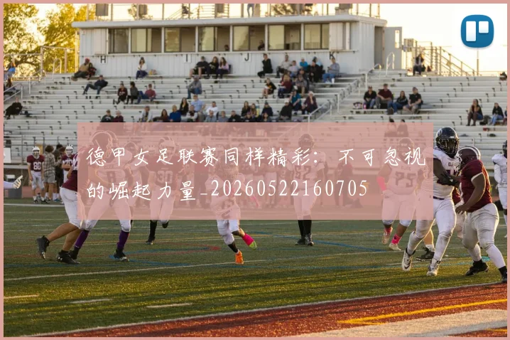 德甲女足联赛同样精彩：不可忽视的崛起力量_20260522160705