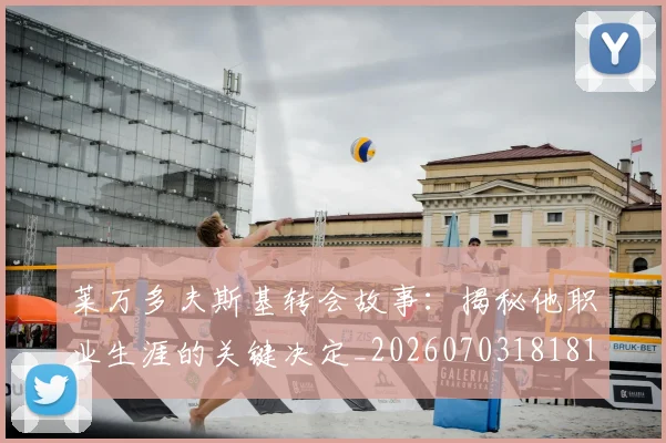 莱万多夫斯基转会故事：揭秘他职业生涯的关键决定_20260703181811