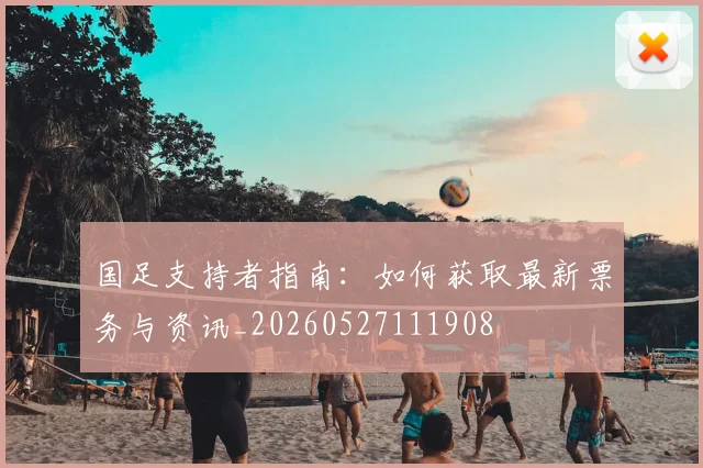 国足支持者指南：如何获取最新票务与资讯_20260527111908