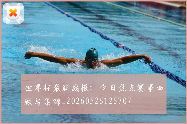 世界杯最新战报：今日焦点赛事回顾与集锦_20260526125707