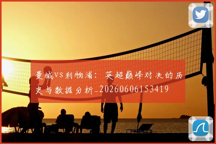 曼城vs利物浦：英超巅峰对决的历史与数据分析_20260606153419