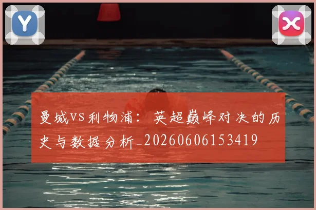 曼城vs利物浦：英超巅峰对决的历史与数据分析_20260606153419