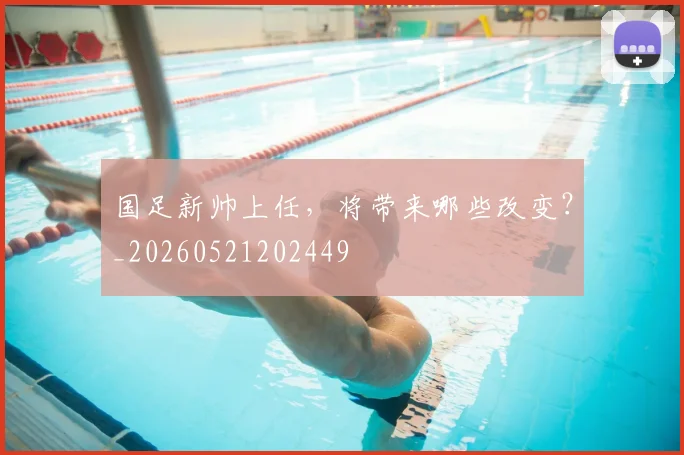 国足新帅上任，将带来哪些改变？_20260521202449