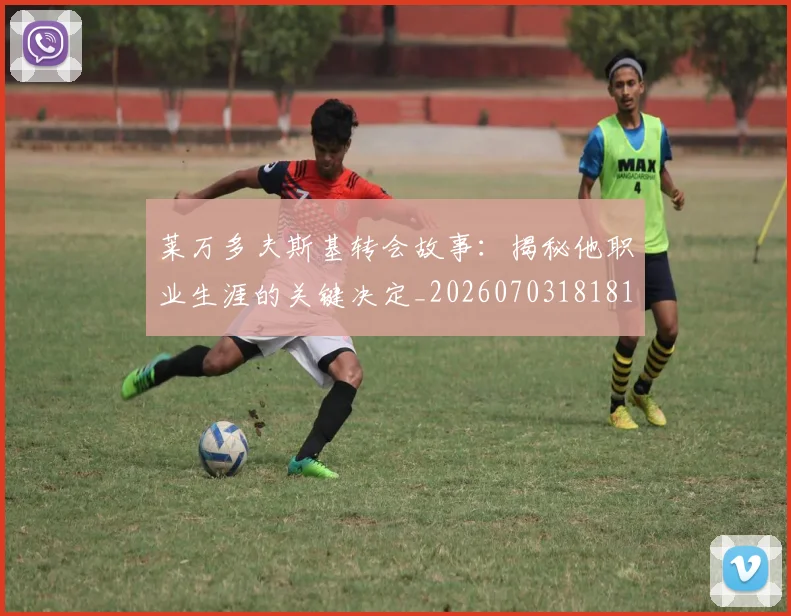 莱万多夫斯基转会故事：揭秘他职业生涯的关键决定_20260703181811