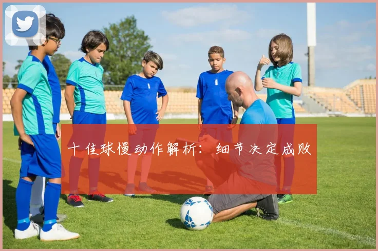 十佳球慢动作解析：细节决定成败