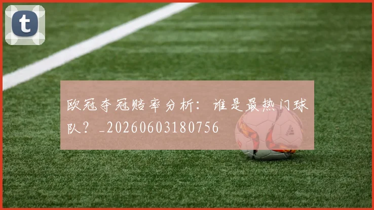欧冠夺冠赔率分析：谁是最热门球队？_20260603180756