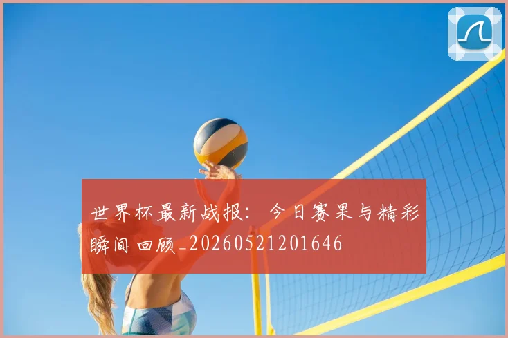 世界杯最新战报：今日赛果与精彩瞬间回顾_20260521201646