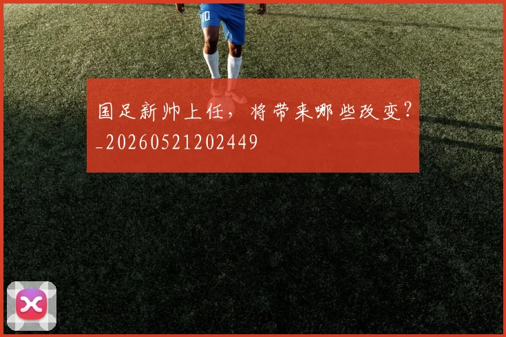 国足新帅上任，将带来哪些改变？_20260521202449