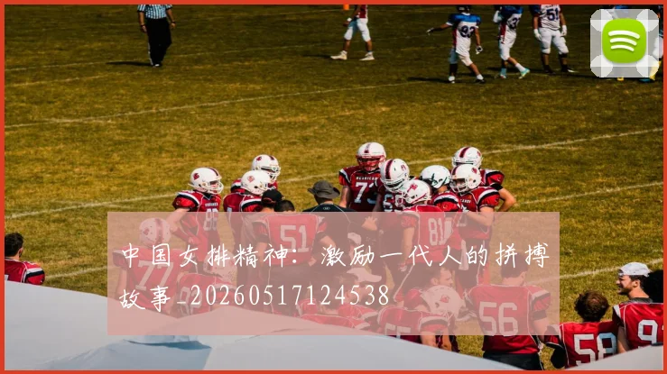 中国女排精神：激励一代人的拼搏故事_20260517124538