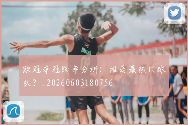 欧冠夺冠赔率分析：谁是最热门球队？_20260603180756