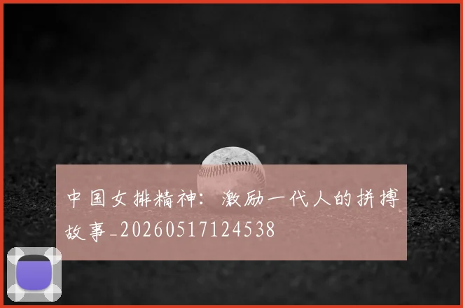 中国女排精神：激励一代人的拼搏故事_20260517124538