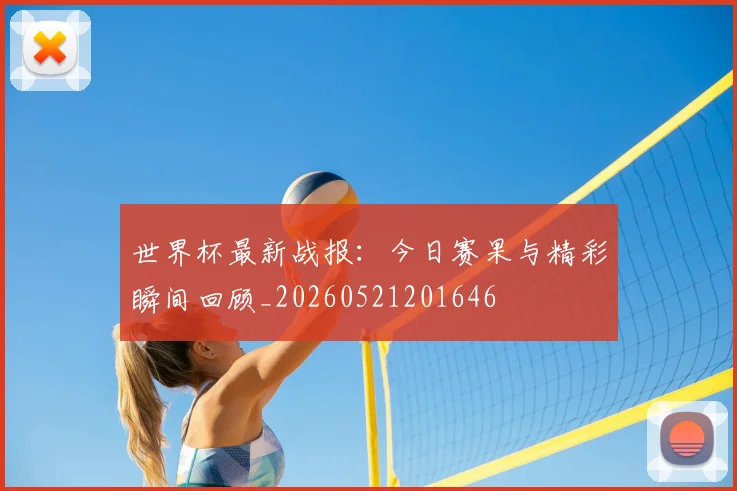 世界杯最新战报：今日赛果与精彩瞬间回顾_20260521201646