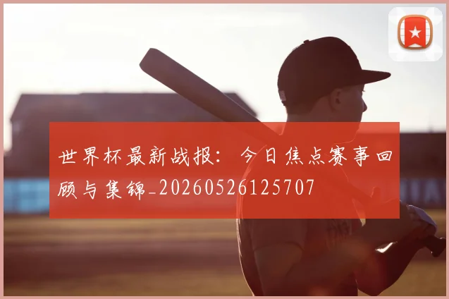 世界杯最新战报：今日焦点赛事回顾与集锦_20260526125707