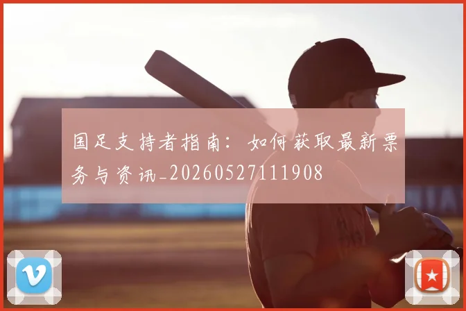 国足支持者指南：如何获取最新票务与资讯_20260527111908