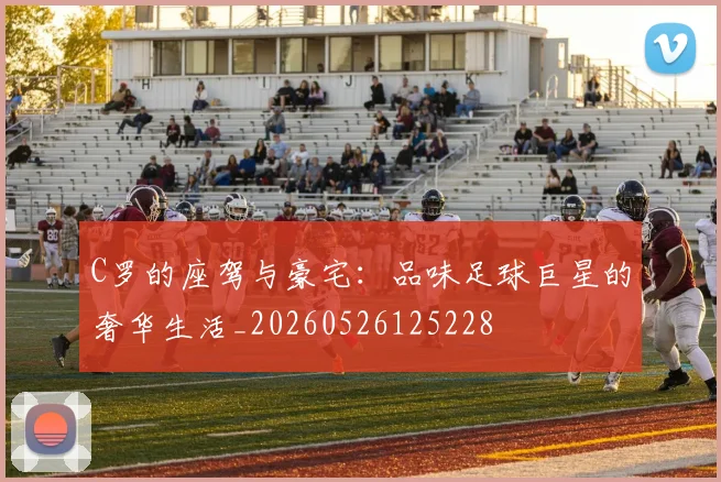 C罗的座驾与豪宅：品味足球巨星的奢华生活_20260526125228