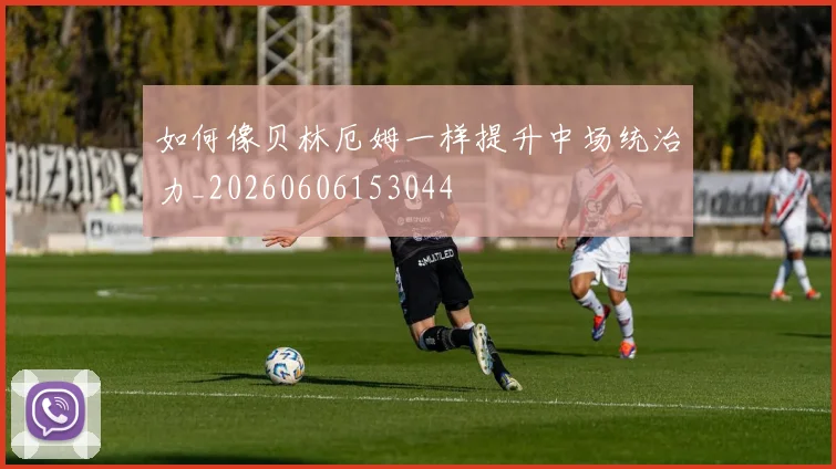 如何像贝林厄姆一样提升中场统治力_20260606153044